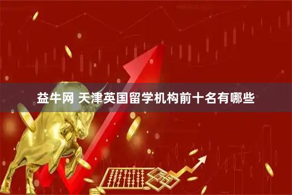 益牛网 天津英国留学机构前十名有哪些