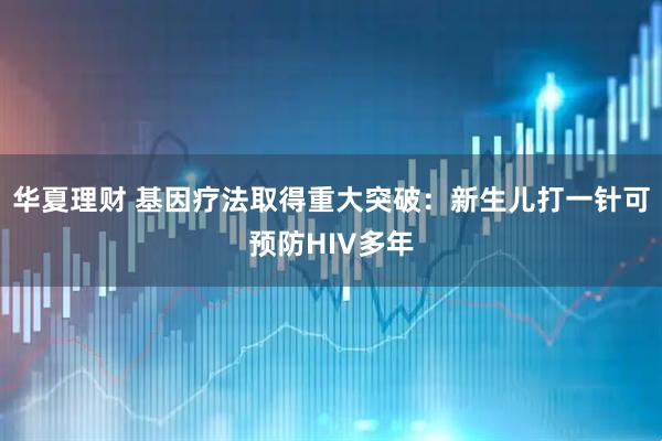 华夏理财 基因疗法取得重大突破：新生儿打一针可预防HIV多年