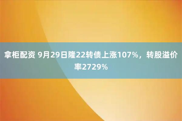 拿柜配资 9月29日隆22转债上涨107%，转股溢价率2729%