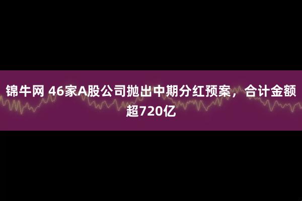 锦牛网 46家A股公司抛出中期分红预案，合计金额超720亿