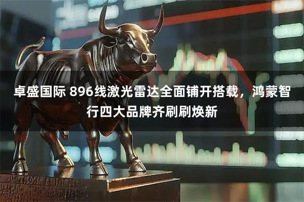 卓盛国际 896线激光雷达全面铺开搭载，鸿蒙智行四大品牌齐刷刷焕新