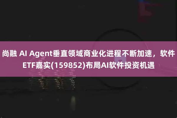 尚融 AI Agent垂直领域商业化进程不断加速，软件ETF嘉实(159852)布局AI软件投资机遇