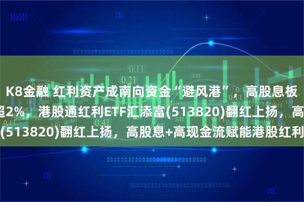 K8金融 红利资产成南向资金“避风港”，高股息板块走强，民生银行涨超2%，港股通红利ETF汇添富(513820)翻红上扬，高股息+高现金流赋能港股红利