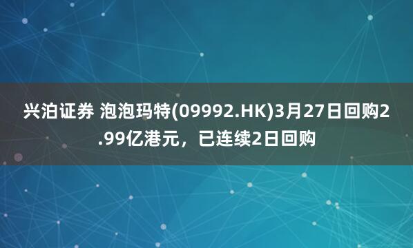 兴泊证券 泡泡玛特(09992.HK)3月27日回购2.99亿港元，已连续2日回购