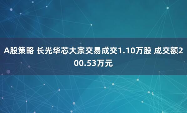 A股策略 长光华芯大宗交易成交1.10万股 成交额200.53万元