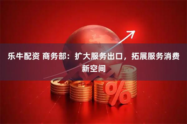 乐牛配资 商务部：扩大服务出口，拓展服务消费新空间