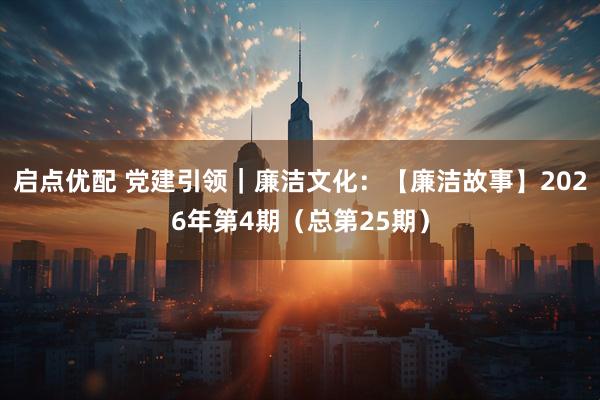 启点优配 党建引领｜廉洁文化：【廉洁故事】2026年第4期（总第25期）