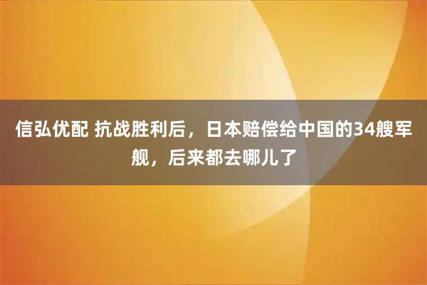 信弘优配 抗战胜利后，日本赔偿给中国的34艘军舰，后来都去哪儿了