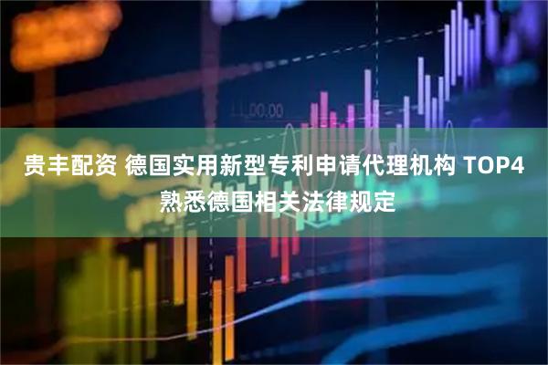 贵丰配资 德国实用新型专利申请代理机构 TOP4 熟悉德国相关法律规定