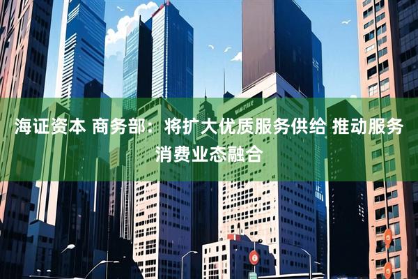 海证资本 商务部：将扩大优质服务供给 推动服务消费业态融合
