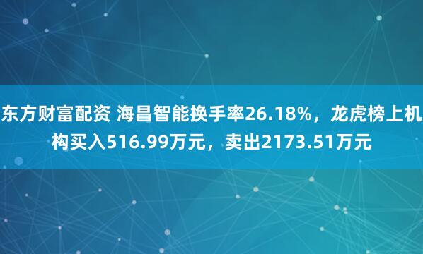 东方财富配资 海昌智能换手率26.18%，龙虎榜上机构买入516.99万元，卖出2173.51万元