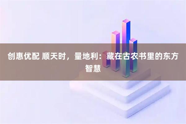 创惠优配 顺天时，量地利：藏在古农书里的东方智慧