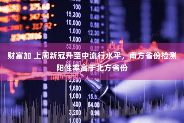 财富加 上周新冠升至中流行水平，南方省份检测阳性率高于北方省份