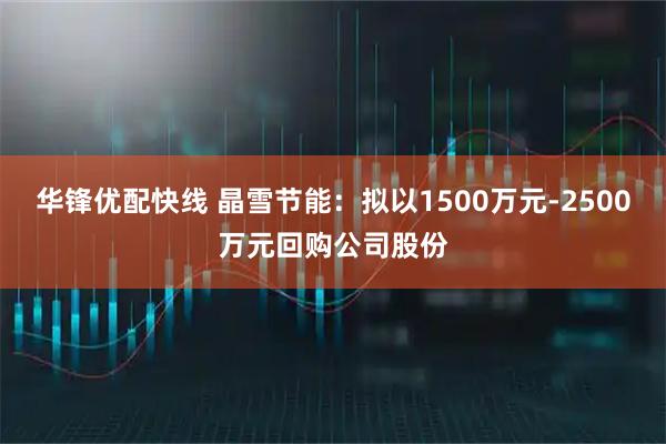 华锋优配快线 晶雪节能：拟以1500万元-2500万元回购公司股份