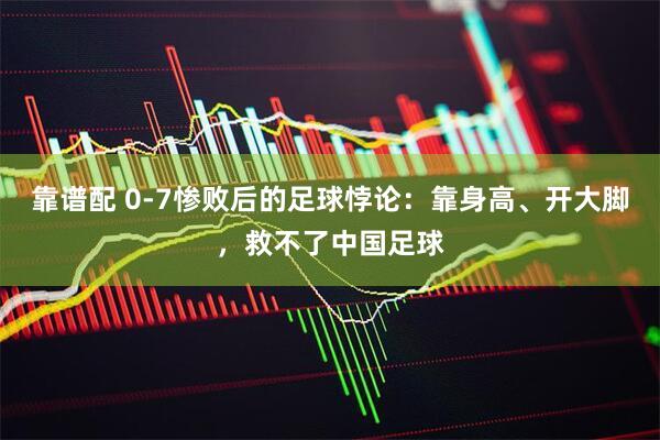 靠谱配 0-7惨败后的足球悖论：靠身高、开大脚，救不了中国足球